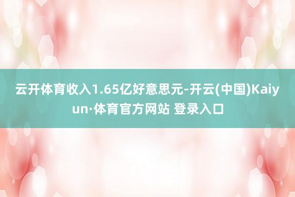 云开体育收入1.65亿好意思元-开云(中国)Kaiyun·体育官方网站 登录入口