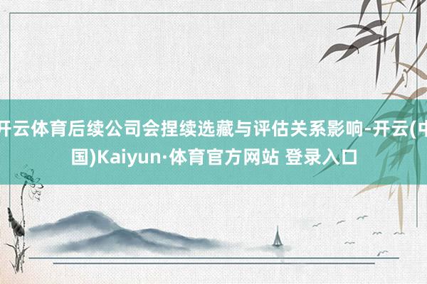 开云体育后续公司会捏续选藏与评估关系影响-开云(中国)Kaiyun·体育官方网站 登录入口
