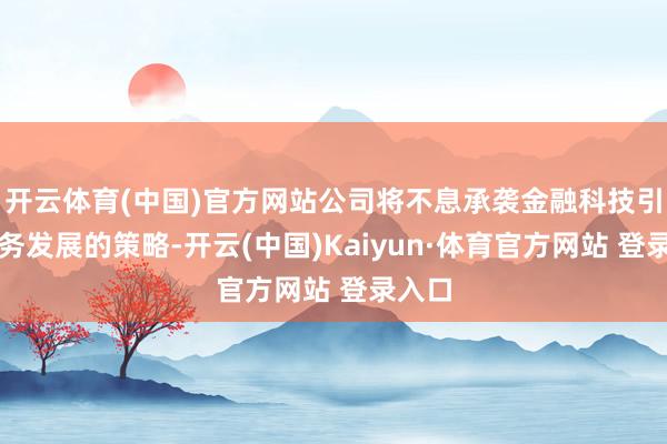 开云体育(中国)官方网站公司将不息承袭金融科技引颈业务发展的策略-开云(中国)Kaiyun·体育官方网站 登录入口