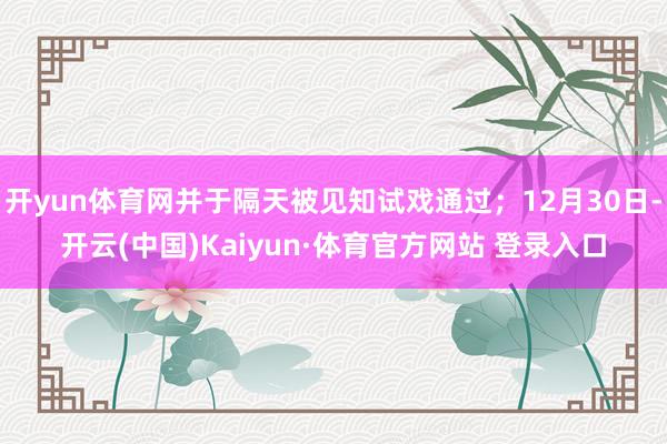 开yun体育网并于隔天被见知试戏通过；12月30日-开云(中国)Kaiyun·体育官方网站 登录入口