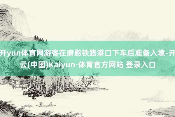 开yun体育网游客在磨憨铁路港口下车后准备入境-开云(中国)Kaiyun·体育官方网站 登录入口