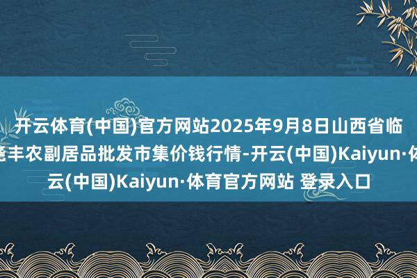 开云体育(中国)官方网站2025年9月8日山西省临汾市尧王人区奶牛场尧丰农副居品批发市集价钱行情-开云(中国)Kaiyun·体育官方网站 登录入口