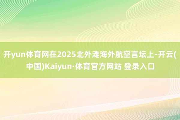 开yun体育网在2025北外滩海外航空言坛上-开云(中国)Kaiyun·体育官方网站 登录入口