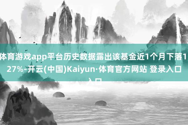 体育游戏app平台历史数据露出该基金近1个月下落1.27%-开云(中国)Kaiyun·体育官方网站 登录入口