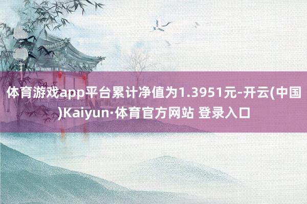 体育游戏app平台累计净值为1.3951元-开云(中国)Kaiyun·体育官方网站 登录入口