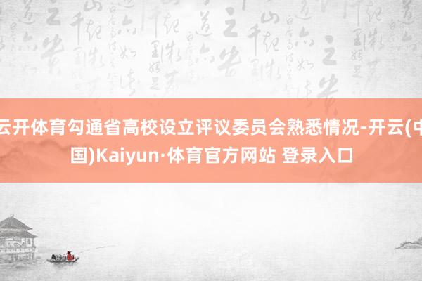 云开体育勾通省高校设立评议委员会熟悉情况-开云(中国)Kaiyun·体育官方网站 登录入口