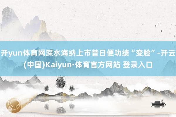 开yun体育网深水海纳上市昔日便功绩“变脸”-开云(中国)Kaiyun·体育官方网站 登录入口
