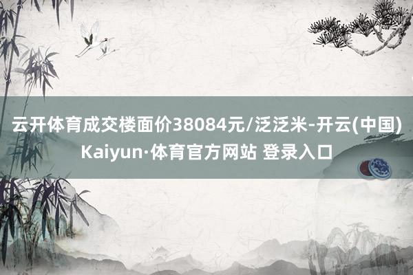 云开体育成交楼面价38084元/泛泛米-开云(中国)Kaiyun·体育官方网站 登录入口