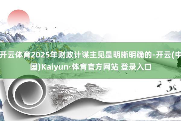 开云体育2025年财政计谋主见是明晰明确的-开云(中国)Kaiyun·体育官方网站 登录入口